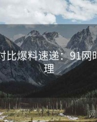 多版本对比爆料速递：91网时间轴梳理