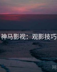 神马影视：观影技巧