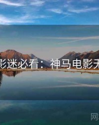 上半年影迷必看：神马电影无删减版