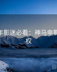 AI修复年影迷必看：神马电影正版授权