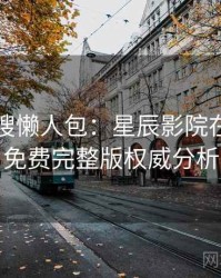 影视热搜懒人包：星辰影院在线观看免费完整版权威分析