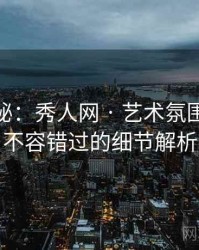 独家揭秘：秀人网 · 艺术氛围营造 · 不容错过的细节解析