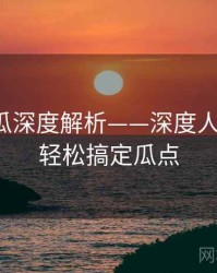 每日吃瓜深度解析——深度人物专访·轻松搞定瓜点
