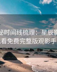 幕后揭秘时间线梳理：星辰影院在线观看免费完整版观影手册