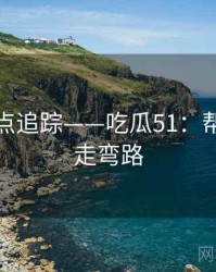 全网热点追踪——吃瓜51：帮助你少走弯路