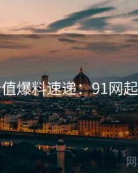 商业价值爆料速递：91网起底真相