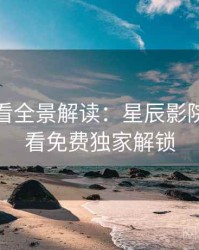 深夜必看全景解读：星辰影院在线观看免费独家解锁