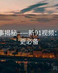 幕后故事揭秘——新91视频：深夜追更必备