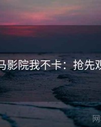 神马影院我不卡：抢先观看