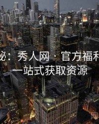 独家揭秘：秀人网 · 官方福利合集 · 一站式获取资源