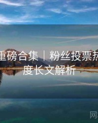 秀人网重磅合集｜粉丝投票热榜＋深度长文解析