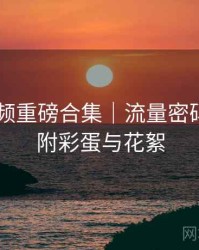 新91视频重磅合集｜流量密码剖析＋附彩蛋与花絮