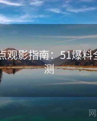 2025热点观影指南：51爆料全方位评测