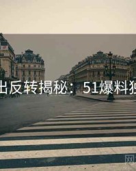 最新流出反转揭秘：51爆料独家整理