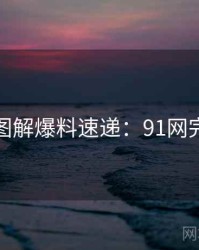 高清图解爆料速递：91网完整版