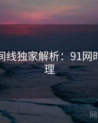 完整时间线独家解析：91网时间轴梳理