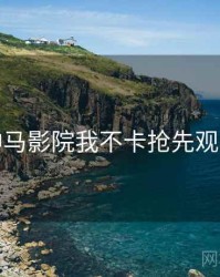 神马影院我不卡抢先观看