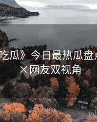 《每日吃瓜》今日最热瓜盘点 · 官方×网友双视角