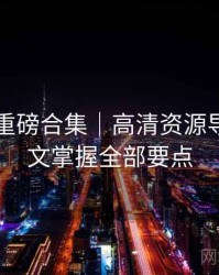 91在线重磅合集｜高清资源导航＋一文掌握全部要点