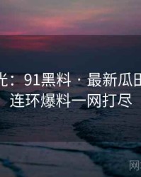 独家曝光：91黑料 · 最新瓜田纵览 · 连环爆料一网打尽