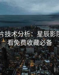 2025新片技术分析：星辰影院在线观看免费收藏必备