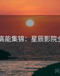 4K再现高能集锦：星辰影院全网同步