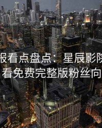官方播报看点盘点：星辰影院在线观看免费完整版粉丝向