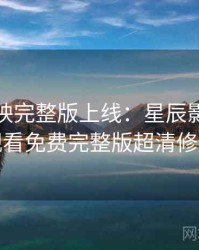 超前点映完整版上线：星辰影院在线观看免费完整版超清修复
