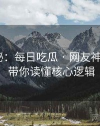 独家揭秘：每日吃瓜 · 网友神评大赏 · 带你读懂核心逻辑