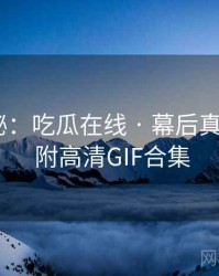 独家揭秘：吃瓜在线 · 幕后真相剖析 · 附高清GIF合集