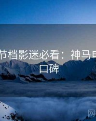2025春节档影迷必看：神马电影观众口碑
