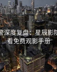 高能预警深度复盘：星辰影院在线观看免费观影手册