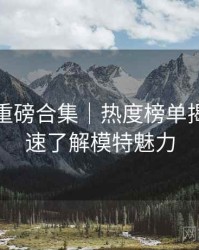 秀人网重磅合集｜热度榜单揭晓＋快速了解模特魅力