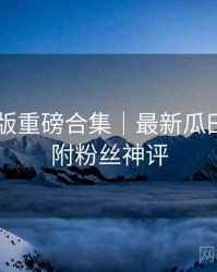 91网页版重磅合集｜最新瓜田纵览＋附粉丝神评