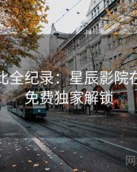 原著对比全纪录：星辰影院在线观看免费独家解锁