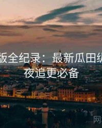 91网页版全纪录：最新瓜田纵览，深夜追更必备