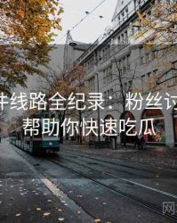 91大事件线路全纪录：粉丝讨论热帖，帮助你快速吃瓜