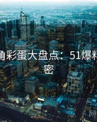 独家视角彩蛋大盘点：51爆料看点解密