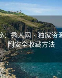 独家揭秘：秀人网 · 独家资源导航 · 附安全收藏方法
