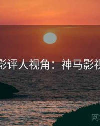 影评人视角：神马影视