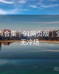 爆笑槽点合集｜91网页版｜全程高能无冷场