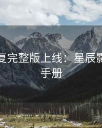 高清修复完整版上线：星辰影院观影手册