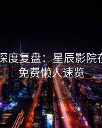 4K再现深度复盘：星辰影院在线观看免费懒人速览
