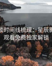 导演访谈时间线梳理：星辰影院在线观看免费独家解锁