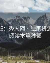 独家揭秘：秀人网 · 独家资源索引 · 阅读本篇秒懂