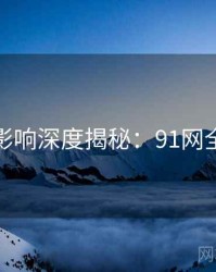 社交影响深度揭秘：91网全纪录