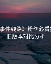 《91大事件线路》粉丝必看指南 · 新旧版本对比分析