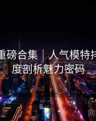 秀人网重磅合集｜人气模特排行＋深度剖析魅力密码