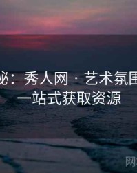 独家揭秘：秀人网 · 艺术氛围营造 · 一站式获取资源