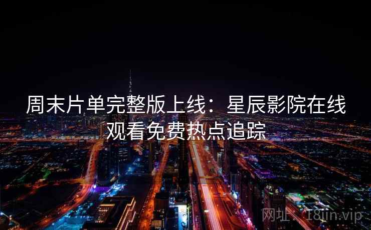 周末片单完整版上线:星辰影院在线观看免费热点追踪 周末片单完整版上线:星辰影院在线观看免费热点追踪